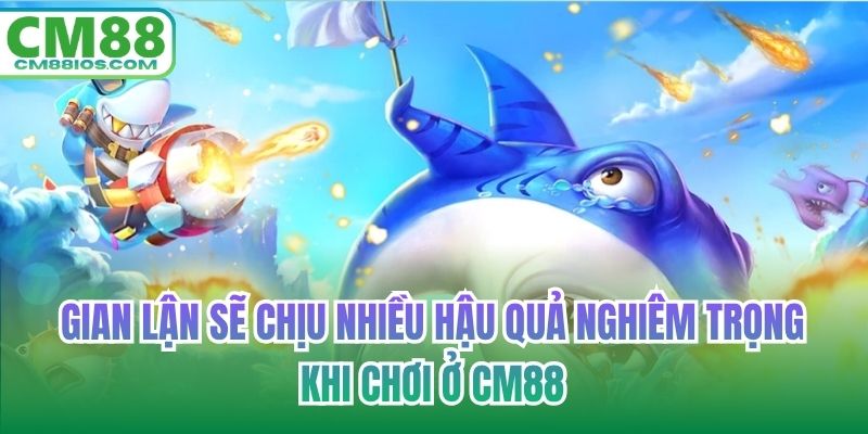 Gian lận sẽ chịu nhiều hậu quả nghiêm trọng khi chơi ở CM88