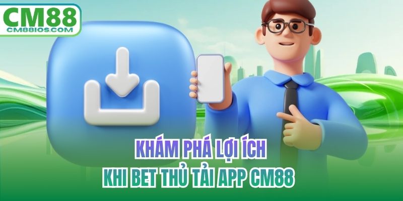 Khám phá lợi ích khi bet thủ tải app CM88