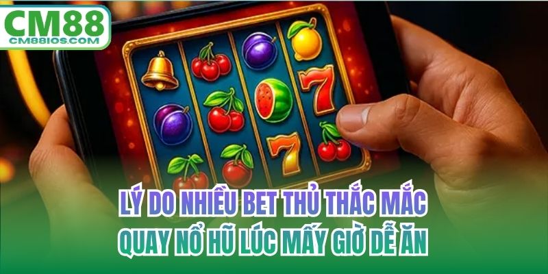 Lý do nhiều bet thủ thắc mắc quay nổ hũ lúc mấy giờ dễ ăn