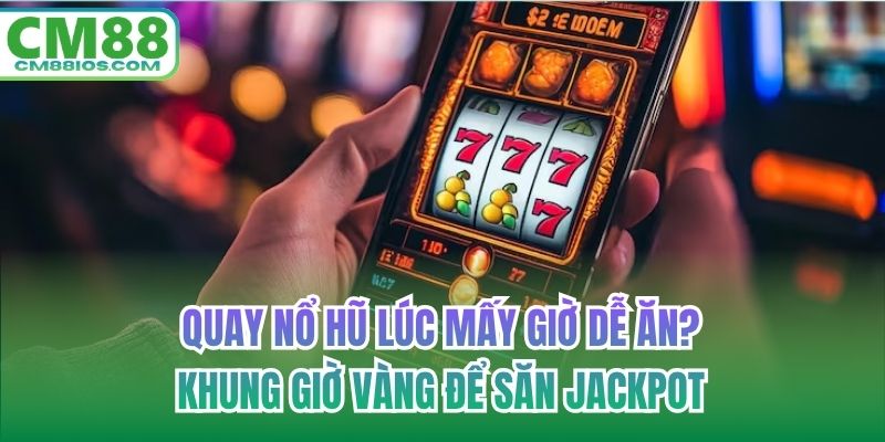 quay nổ hũ lúc mấy giờ dễ ăn