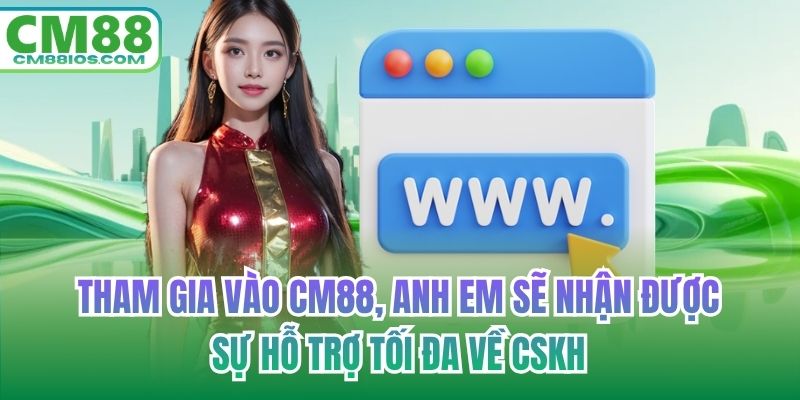 Tham gia vào CM88, anh em sẽ nhận được sự hỗ trợ tối đa về CSKH